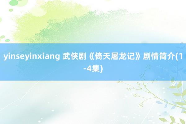 yinseyinxiang 武侠剧《倚天屠龙记》剧情简介(1-4集)