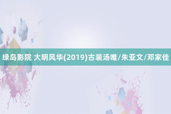 绿岛影院 大明风华(2019)古装汤唯/朱亚文/邓家佳