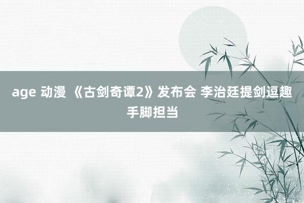 age 动漫 《古剑奇谭2》发布会 李治廷提剑逗趣手脚担当