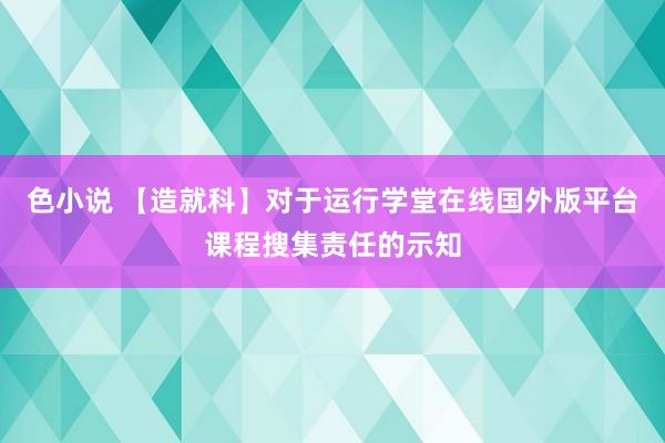 色小说 【造就科】对于运行学堂在线国外版平台课程搜集责任的示知