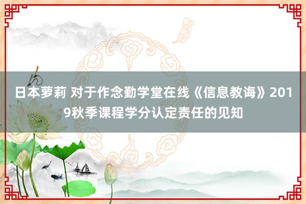 日本萝莉 对于作念勤学堂在线《信息教诲》2019秋季课程学分认定责任的见知