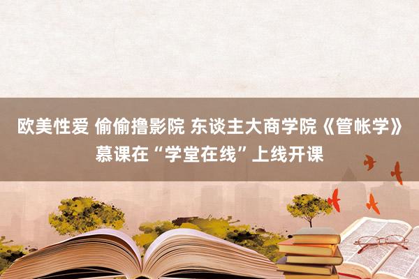 欧美性爱 偷偷撸影院 东谈主大商学院《管帐学》慕课在“学堂在线”上线开课