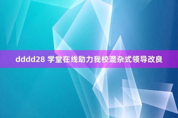 dddd28 学堂在线助力我校混杂式领导改良