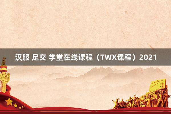 汉服 足交 学堂在线课程（TWX课程）2021