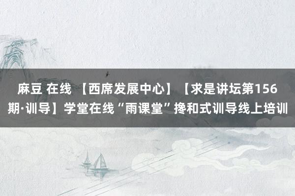 麻豆 在线 【西席发展中心】【求是讲坛第156期·训导】学堂在线“雨课堂”搀和式训导线上培训