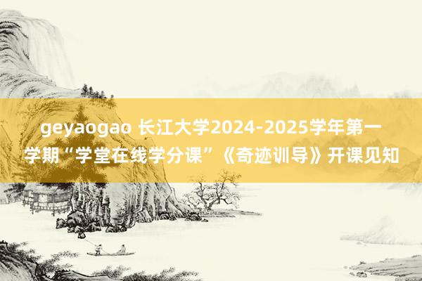 geyaogao 长江大学2024-2025学年第一学期“学堂在线学分课”《奇迹训导》开课见知