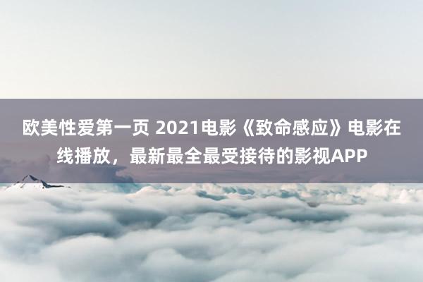 欧美性爱第一页 2021电影《致命感应》电影在线播放，最新最全最受接待的影视APP