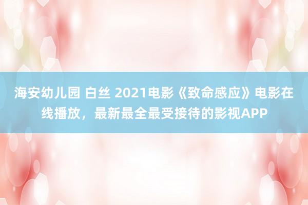 海安幼儿园 白丝 2021电影《致命感应》电影在线播放，最新最全最受接待的影视APP