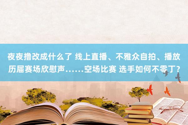 夜夜撸改成什么了 线上直播、不雅众自拍、播放历届赛场欣慰声……空场比赛 选手如何不零丁？