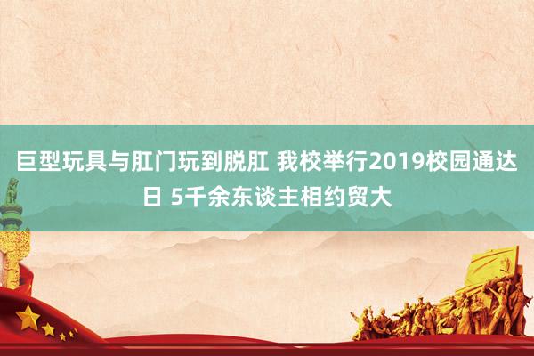 巨型玩具与肛门玩到脱肛 我校举行2019校园通达日 5千余东谈主相约贸大