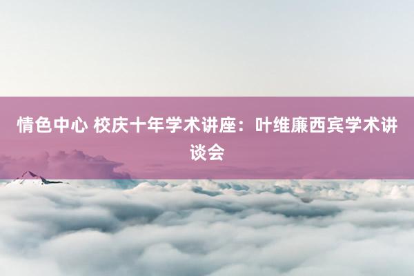 情色中心 校庆十年学术讲座：叶维廉西宾学术讲谈会