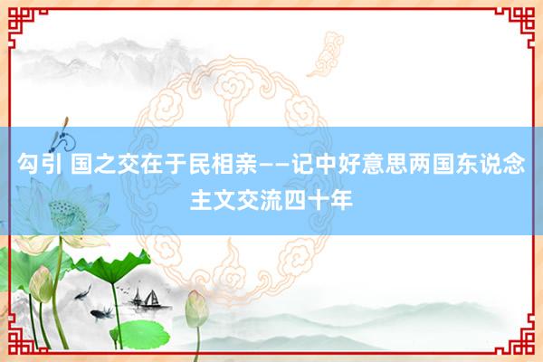 勾引 国之交在于民相亲——记中好意思两国东说念主文交流四十年