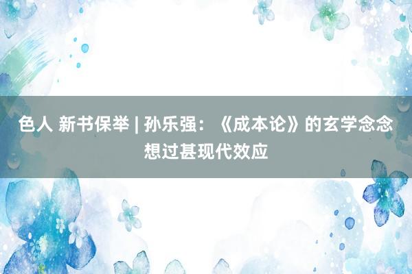 色人 新书保举 | 孙乐强：《成本论》的玄学念念想过甚现代效应