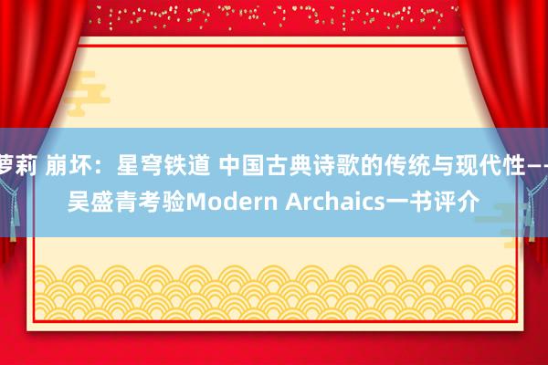 萝莉 崩坏：星穹铁道 中国古典诗歌的传统与现代性——吴盛青考验Modern Archaics一书评介