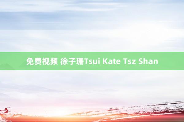 免费视频 徐子珊Tsui Kate Tsz Shan