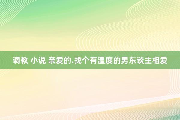 调教 小说 亲爱的.找个有温度的男东谈主相爱