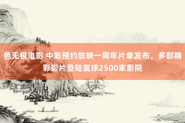 色无极电影 中影预约放映一周年片单发布，多部精彩影片登陆寰球2500家影院